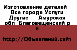 Изготовление деталей.  - Все города Услуги » Другие   . Амурская обл.,Благовещенский р-н